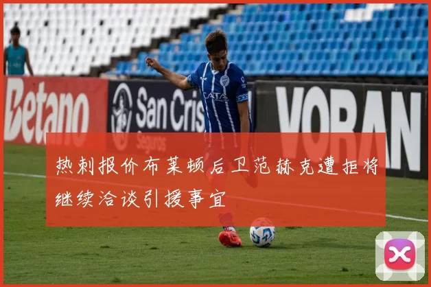 热刺报价布莱顿后卫范赫克遭拒将继续洽谈引援事宜