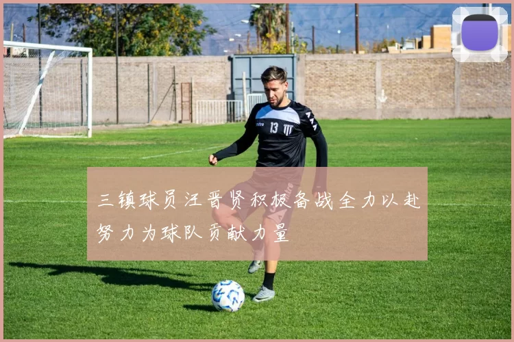 三镇球员汪晋贤积极备战全力以赴努力为球队贡献力量