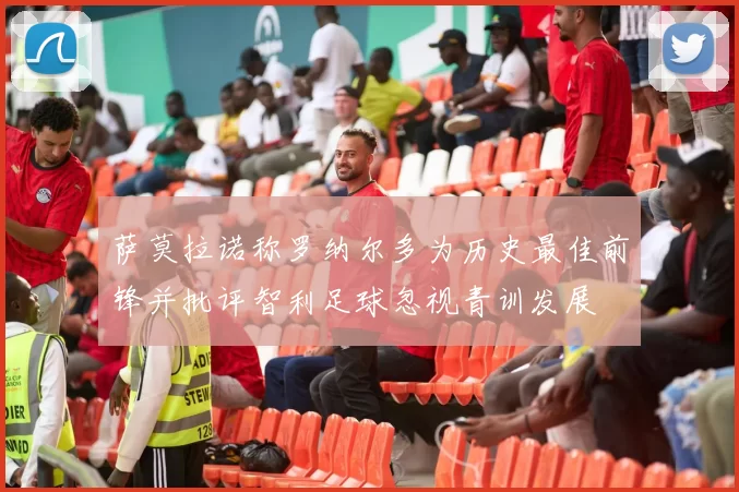 萨莫拉诺称罗纳尔多为历史最佳前锋并批评智利足球忽视青训发展