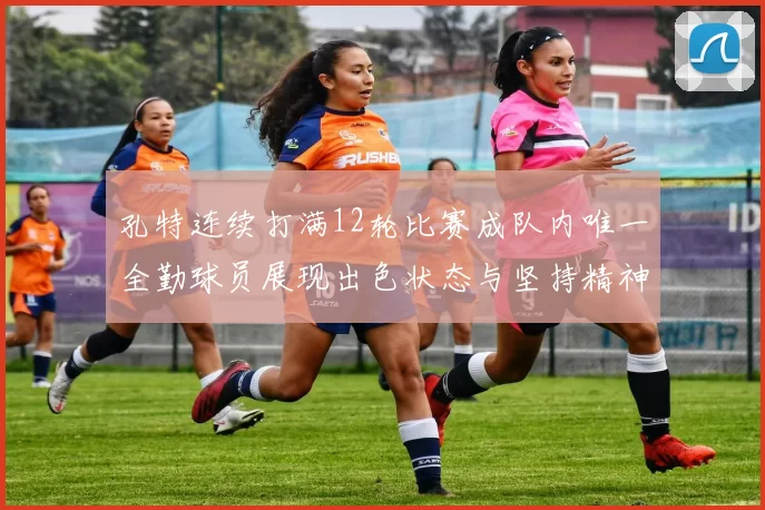 孔特连续打满12轮比赛成队内唯一全勤球员展现出色状态与坚持精神