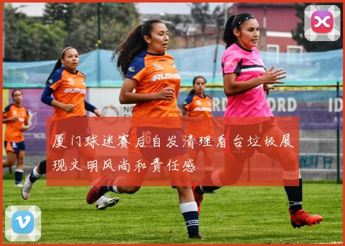 厦门球迷赛后自发清理看台垃圾展现文明风尚和责任感
