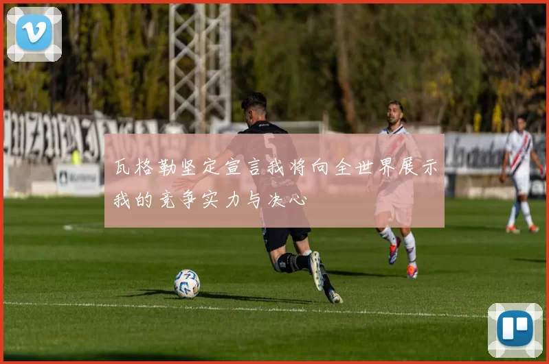 瓦格勒坚定宣言我将向全世界展示我的竞争实力与决心