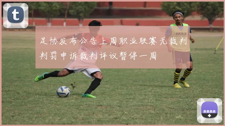 足协发布公告上周职业联赛无裁判判罚申诉裁判评议暂停一周