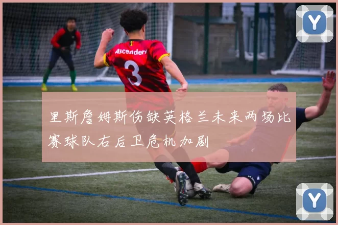 里斯詹姆斯伤缺英格兰未来两场比赛球队右后卫危机加剧