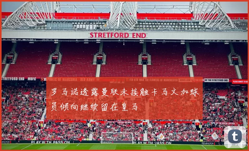 罗马诺透露曼联未接触卡马文加球员倾向继续留在皇马
