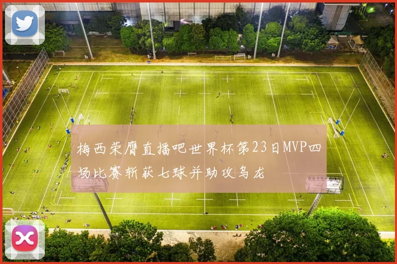 梅西荣膺直播吧世界杯第23日MVP四场比赛斩获七球并助攻乌龙