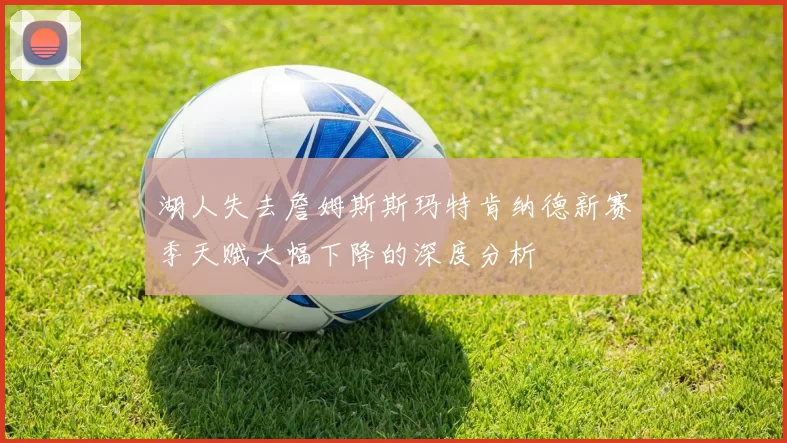 湖人失去詹姆斯斯玛特肯纳德新赛季天赋大幅下降的深度分析