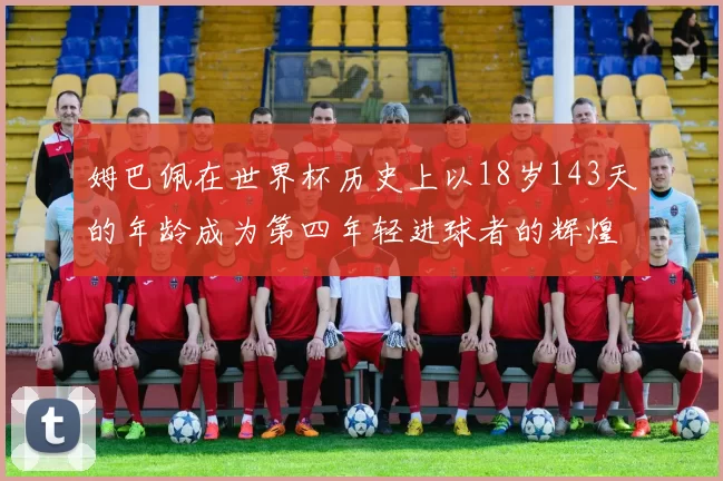 姆巴佩在世界杯历史上以18岁143天的年龄成为第四年轻进球者的辉煌时刻