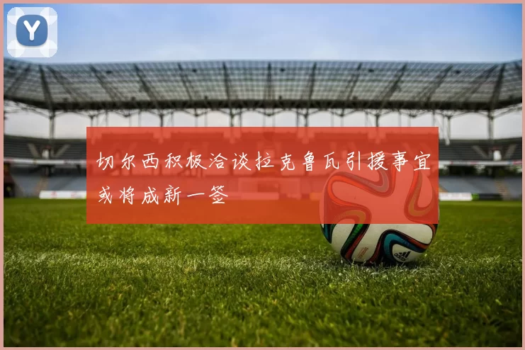 切尔西积极洽谈拉克鲁瓦引援事宜或将成新一签
