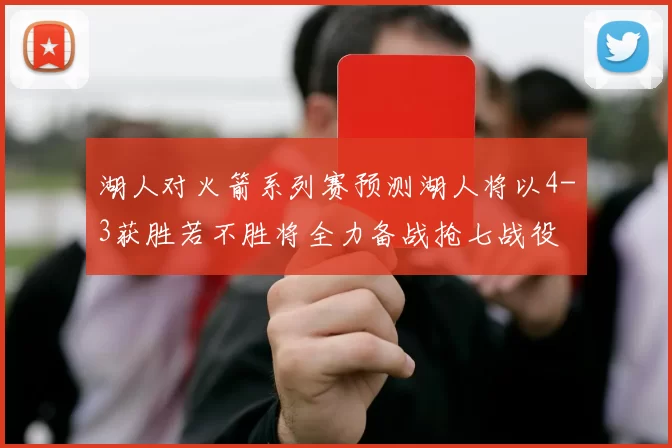湖人对火箭系列赛预测湖人将以4-3获胜若不胜将全力备战抢七战役