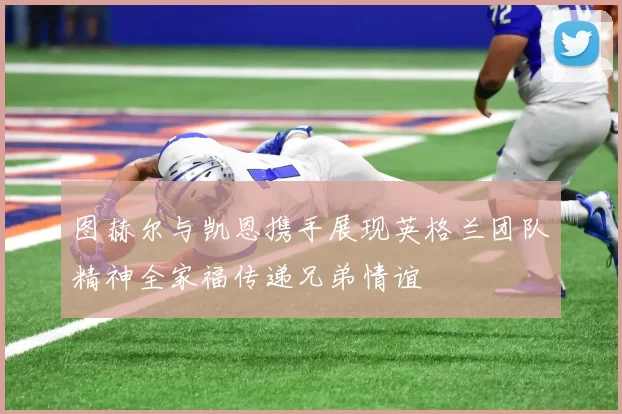 图赫尔与凯恩携手展现英格兰团队精神全家福传递兄弟情谊