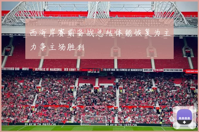 西海岸赛前备战总结体能恢复为主力争主场胜利
